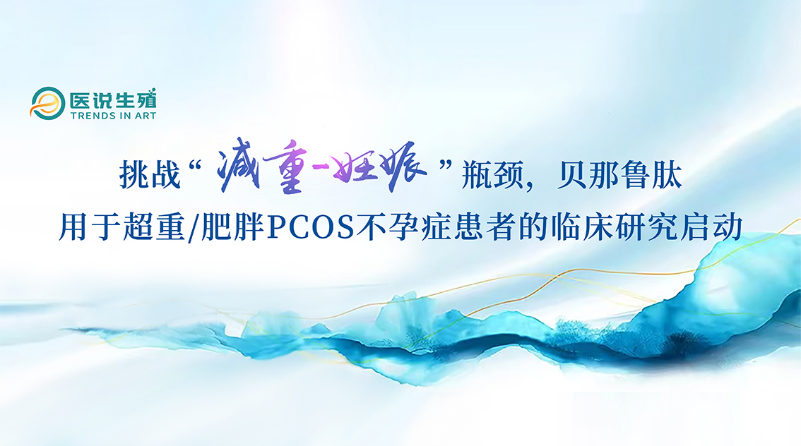 挑戰(zhàn)“減重-妊娠”瓶頸，貝那魯肽用于超重/肥胖PCOS不孕癥患者的臨床研究啟動(dòng)